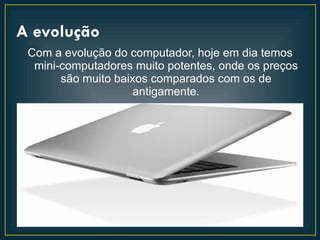 A evolução
 Com a evolução do computador, hoje em dia temos
  mini-computadores muito potentes, onde os preços
       são muito baixos comparados com os de
                    antigamente.
 