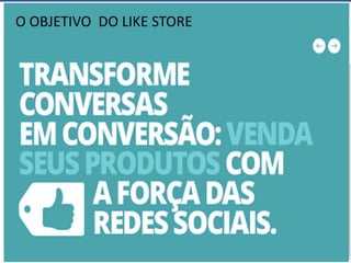 O OBJETIVO DO LIKE STORE
 