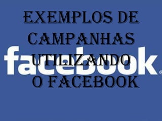 Exemplos de
campanhas
 utilizando
 O FACEBOOK
 