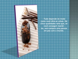 - Tudo depende do modo como você olha as coisas. Há cinco qualidades nele que, se você conseguir mantê-las, será sempre uma pessoa em paz com o mundo.     