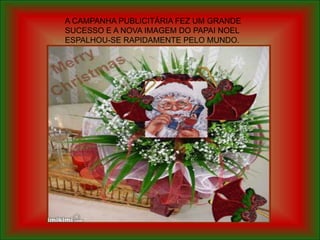 A CAMPANHA PUBLICITÁRIA FEZ UM GRANDE
SUCESSO E A NOVA IMAGEM DO PAPAI NOEL
ESPALHOU-SE RAPIDAMENTE PELO MUNDO.
 