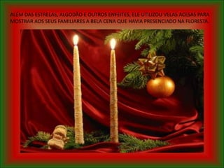ALÉM DAS ESTRELAS, ALGODÃO E OUTROS ENFEITES, ELE UTILIZOU VELAS ACESAS PARA
MOSTRAR AOS SEUS FAMILIARES A BELA CENA QUE HAVIA PRESENCIADO NA FLORESTA.
 