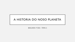 A HISTORIA DO NOSO PLANETA
BIOLOXÍA 4º ESO – TEMA 3
 