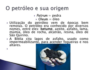  Petrum = pedra
 Oleum = óleo
 Utilização do petróleo vem de épocas bem
remotas. O petróleo era conhecido por diversos
...