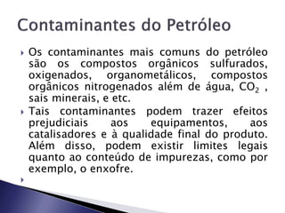  Os contaminantes mais comuns do petróleo
são os compostos orgânicos sulfurados,
oxigenados, organometálicos, compostos
o...