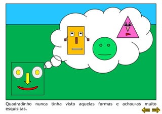 Quadradinho nunca tinha visto aquelas formas e achou-as muito
esquisitas.
 