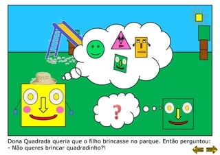 Dona Quadrada queria que o filho brincasse no parque. Então perguntou:
- Não queres brincar quadradinho?!
 