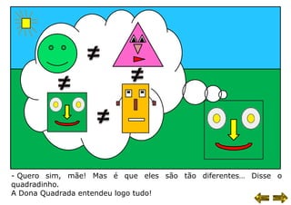 - Quero sim, mãe! Mas é que eles são tão diferentes… Disse o
quadradinho.
A Dona Quadrada entendeu logo tudo!
 