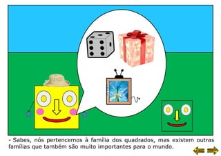 - Sabes, nós pertencemos à família dos quadrados, mas existem outras
famílias que também são muito importantes para o mundo.
 