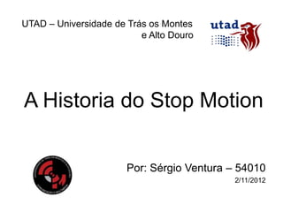 UTAD – Universidade de Trás os Montes
                          e Alto Douro




A Historia do Stop Motion


                       Por: Sérgio Ventura – 54010
                                            2/11/2012
 