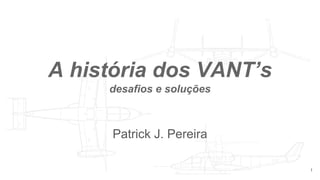 A história dos VANT’s
desafios e soluções
Patrick J. Pereira
1
 