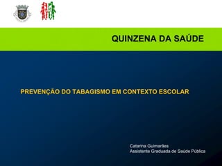 Catarina Guimarães Assistente Graduada de Saúde Pública QUINZENA DA SAÚDE PREVENÇÃO DO TABAGISMO EM CONTEXTO ESCOLAR 