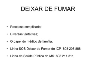 DEIXAR DE FUMAR Processo complicado; Diversas tentativas; O papel do médico de família; Linha SOS Deixar de Fumar do ICP  808 208 888; Linha de Saúde Pública do MS  808 211 311 . 