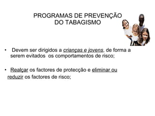 PROGRAMAS DE PREVENÇÃO DO TABAGISMO Devem ser dirigidos a  crianças e   jovens , de forma a serem evitados  os comportamentos de risco; Realçar  os factores de protecção e  eliminar ou reduzir  os factores de risco; 