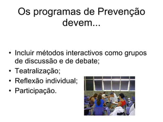 Os programas de Prevenção devem... Incluir métodos interactivos como grupos de discussão e de debate; Teatralização; Reflexão individual; Participação. 