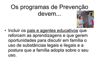 Os programas de Prevenção devem... Incluir os  pais e agentes educativos  que reforcem as aprendizagens e que gerem oportunidades para discutir em família o uso de substâncias legais e ilegais e a postura que a família adopta sobre o seu uso. 