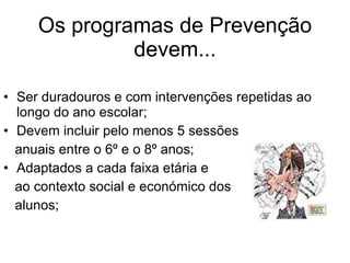Os programas de Prevenção devem... Ser duradouros e com intervenções repetidas ao longo do ano escolar; Devem incluir pelo menos 5 sessões anuais entre o 6º e o 8º anos; Adaptados a cada faixa etária e ao contexto social e económico dos  alunos; 