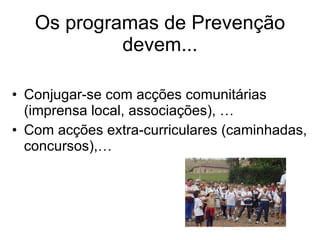Os programas de Prevenção devem... Conjugar-se com acções comunitárias (imprensa local, associações), … Com acções extra-curriculares (caminhadas, concursos),… 