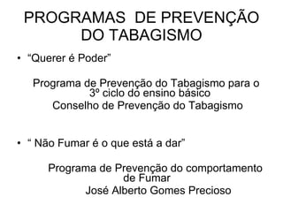 PROGRAMAS  DE PREVENÇÃO DO TABAGISMO “ Querer é Poder” Programa de Prevenção do Tabagismo para o  3º ciclo do ensino básico Conselho de Prevenção do Tabagismo “  Não Fumar é o que está a dar” Programa de Prevenção do comportamento de Fumar José Alberto Gomes Precioso 