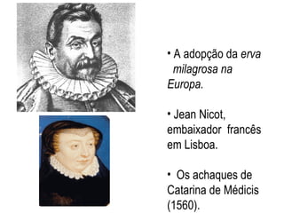A adopção da  erva  milagrosa na Europa. Jean Nicot, embaixador  francês em Lisboa.  Os achaques de Catarina de Médicis (1560). 