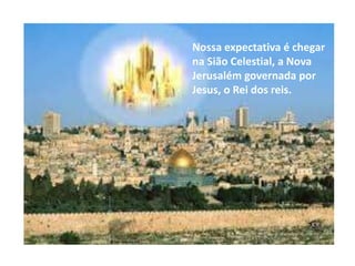 Nossa expectativa é chegar
na Sião Celestial, a Nova
Jerusalém governada por
Jesus, o Rei dos reis.
 