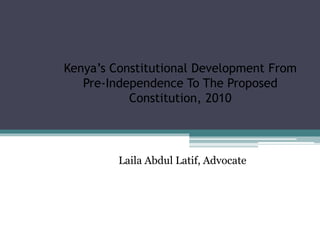 Kenya’s Constitutional Development From 
Pre-Independence To The Proposed 
Constitution, 2010 
Laila Abdul Latif, Advocate 
 