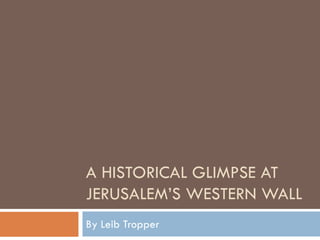 A HISTORICAL GLIMPSE AT
JERUSALEM’S WESTERN WALL
By Leib Tropper
 