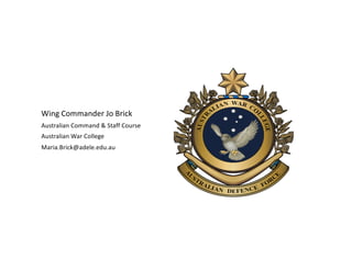 Wing Commander Jo Brick
Australian Command & Staff Course
Australian War College
Maria.Brick@adele.edu.au
 
