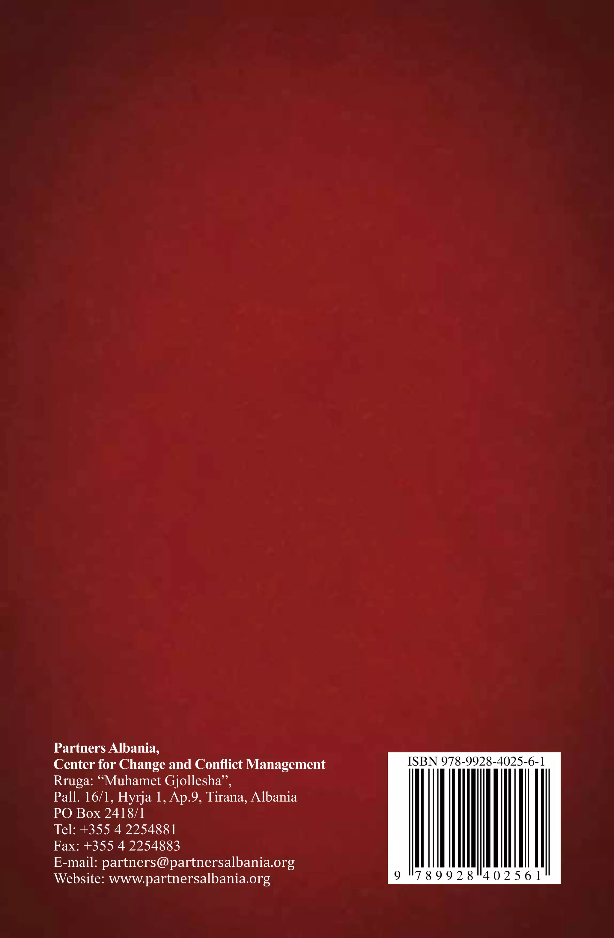 116
9 7 8 9 9 2 8 4 0 2 5 6 1
ISBN 978-9928-4025-6-1
PartnersAlbania,
Center for Change and Conflict Management
Rruga: “Muhamet Gjollesha”,
Pall. 16/1, Hyrja 1, Ap.9, Tirana, Albania
PO Box 2418/1
Tel: +355 4 2254881
Fax: +355 4 2254883
E-mail: partners@partnersalbania.org
Website: www.partnersalbania.org
 