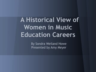 A Historical View of
 Women in Music
Education Careers
   By Sondra Weiland Howe
   Presented by Amy Meyer
 