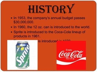 HistoryIn 1953, the company’s annual budget passes $30,000,000.In 1960, the 12 oz. can is introduced to the world.Sprite is introduced to the Coca-Cola lineup of products in 1961.The coke wave is introduced in 1970.