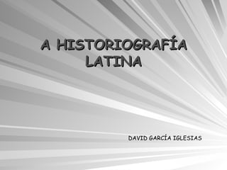 A HISTORIOGRAFÍA LATINA DAVID GARCÍA IGLESIAS 