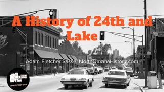 A History of 24th and
Lake
Adam Fletcher Sasse, NorthOmahaHistory.com
 