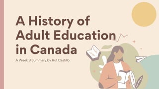 A History of
Adult Education
in Canada
A Week 9 Summary by Rut Castillo
 