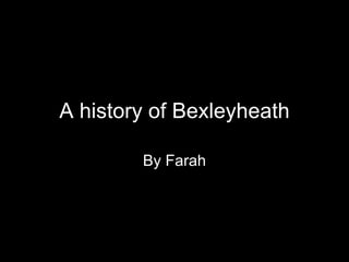 A history of Bexleyheath By Farah 