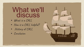 What we'll
discuss
• What is a CALL
• How is a CALL helpful?
• History of CALL
• Conclusion
 