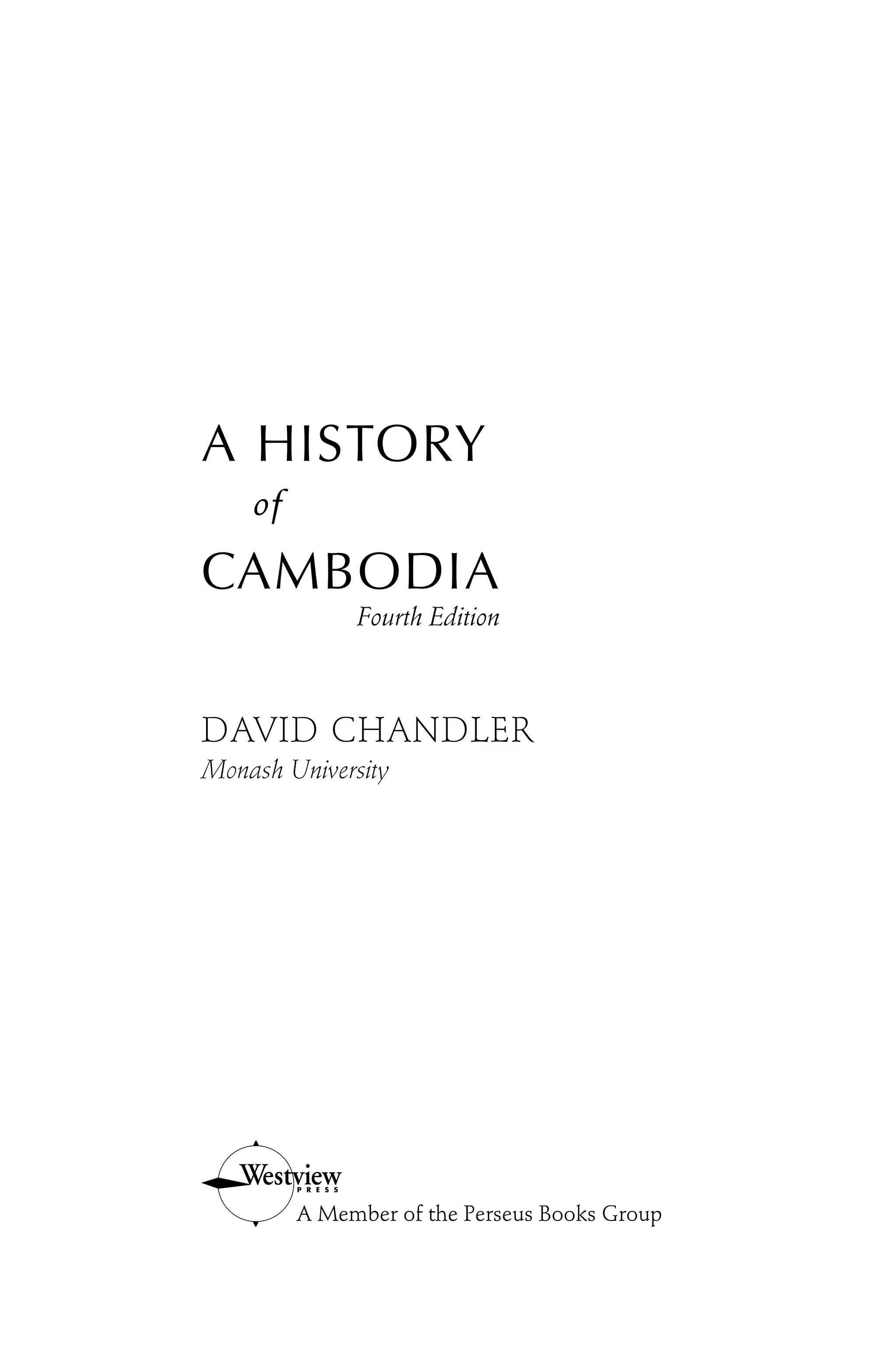A HISTORY
of
CAMBODIA
Fourth Edition
DAVID CHANDLER
Monash University
A Member of the Perseus Books Group
 