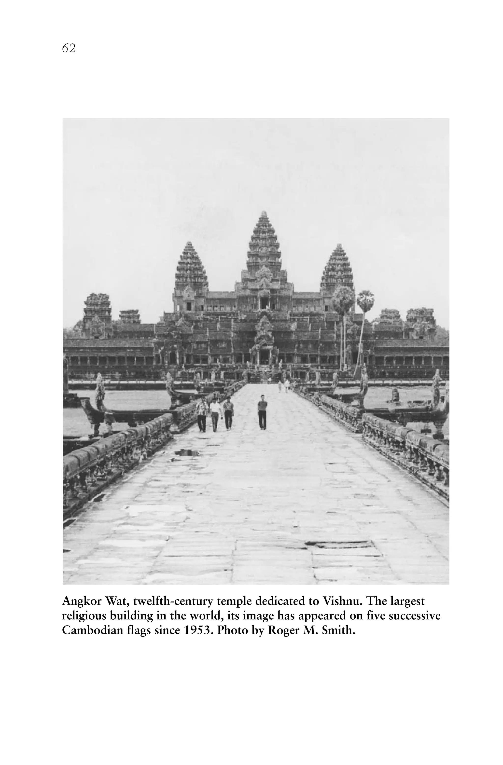 62
Angkor Wat, twelfth-century temple dedicated to Vishnu. The largest
religious building in the world, its image has appeared on five successive
Cambodian flags since 1953. Photo by Roger M. Smith.
 