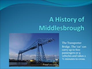 The Transporter  Bridge. The ‘car’ can carry up to 600 passengers or 9 vehicles and takes 2 ½ minutes to cross.  