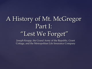 A History of Mt. McGregor
Part I:
“Lest We Forget”
Joseph Knapp, the Grand Army of the Republic, Grant
Cottage, and the Metropolitan Life Insurance Company

 