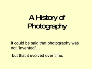 A History of Photography It could be said that photography was not “invented”… but that it evolved over time.  