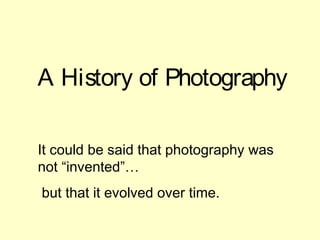 A History of Photography
It could be said that photography was
not “invented”…
but that it evolved over time.

 