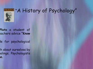 “A   History of Psychology”


Plato a student of
eachers advice “Know

le for psychological

ch about ourselves by
eelings. Psychologists
on.
 