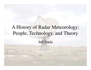 A History of Radar Meteorology:
People, Technology, and Theory
            Jeff Duda
 