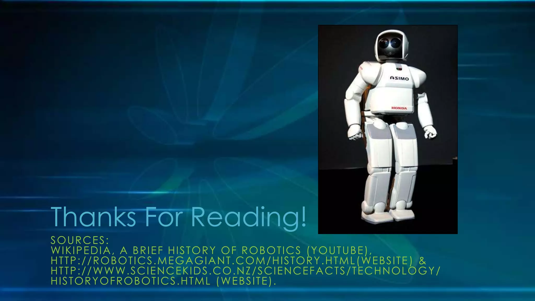 SOURCES:
WIKIPEDIA, A BRIEF HISTORY OF ROBOTICS (YOUTUBE),
HTTP://ROBOTICS.MEGAGIANT.COM/HISTORY.HTML(WEBSITE ) &
HTTP://WWW.SCIENCEKIDS.CO.NZ/SCIENCEFACTS/TECHNOLOGY/
HISTORYOFROBOTICS.HTML (WEBSITE).
Thanks For Reading!
 