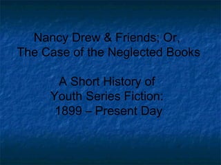 Nancy Drew & Friends; Or,
The Case of the Neglected Books

       A Short History of
     Youth Series Fiction:
      1899 – Present Day
 