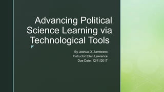 z
Advancing Political
Science Learning via
Technological Tools
By Joshua D. Zambrano
Instructor Ellen Lawrence
Due Date: 12/11/2017
 