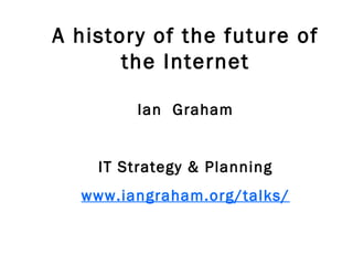 A history of the future of the Internet Ian  Graham IT Strategy & Planning www.iangraham.org/talks/ 