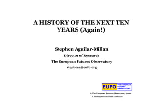 EUFO
THE EUROPEAN
FUTURES
OBSERVATORY
A HISTORY OF THE NEXT TEN
YEARS (Again!)
Stephen Aguilar-Millan
Director of Research
The European Futures Observatory
stephena@eufo.org
© The European Futures Observatory 2020
A History Of The Next Ten Years
 