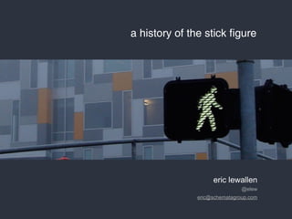 a history of the stick figure




                    eric lewallen
                               @elew
               eric@schematagroup.com
 